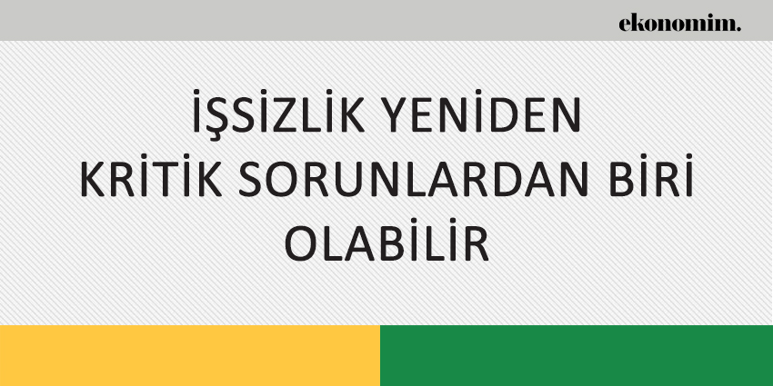 İŞSİZLİK YENİDEN KRİTİK SORUNLARDAN BİRİ OLABİLİR