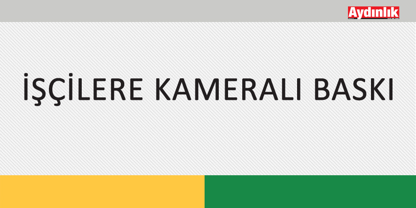 İŞÇİLERE KAMERALI BASKI