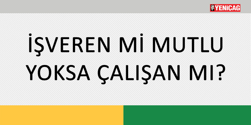 İŞVEREN Mİ MUTLU YOKSA ÇALIŞAN MI?