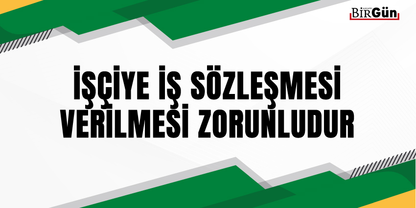 İŞÇİYE İŞ SÖZLEŞMESİ VERİLMESİ ZORUNLUDUR