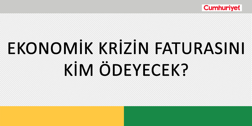 EKONOMİK KRİZİN FATURASINI KİM ÖDEYECEK?