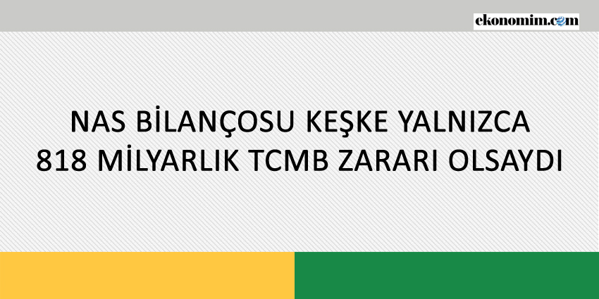 NAS BİLANÇOSU KEŞKE YALNIZCA 818 MİLYARLIK TCMB ZARARI OLSAYDI