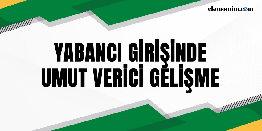 YABANCI GİRİŞİNDE UMUT VERİCİ GELİŞME