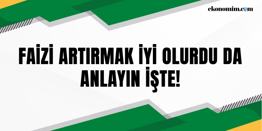 FAİZİ ARTIRMAK İYİ OLURDU DA, ANLAYIN İŞTE!