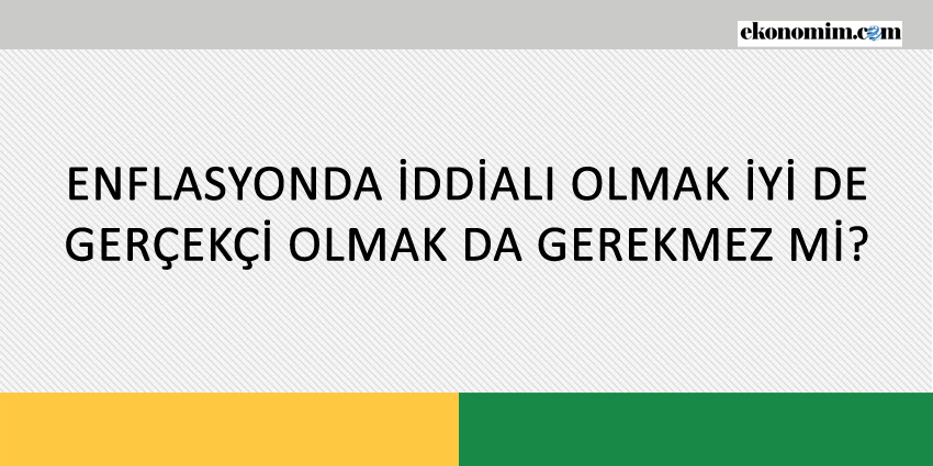 ENFLASYONDA İDDİALI OLMAK İYİ DE GERÇEKÇİ OLMAK DA GEREKMEZ Mİ?