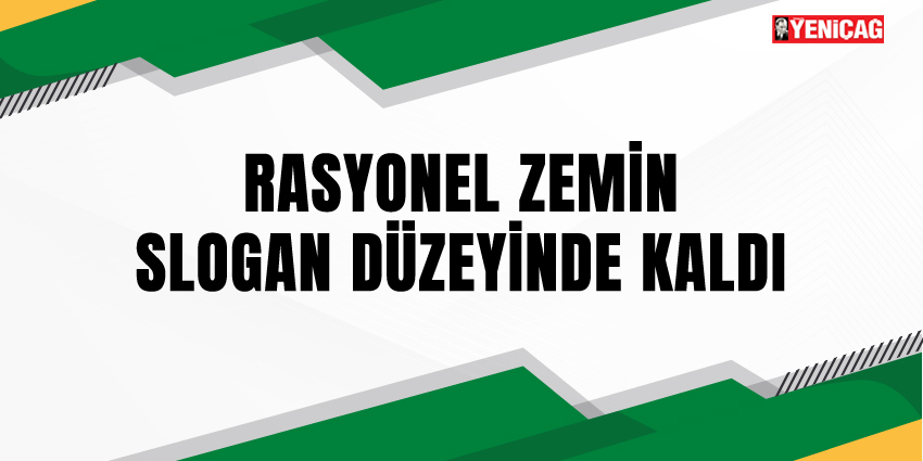 RASYONEL ZEMİN SLOGAN DÜZEYİNDE KALDI