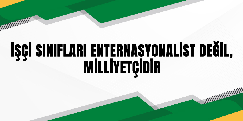 İŞÇİ SINIFLARI ENTERNASYONALİST DEĞİL, MİLLİYETÇİDİR