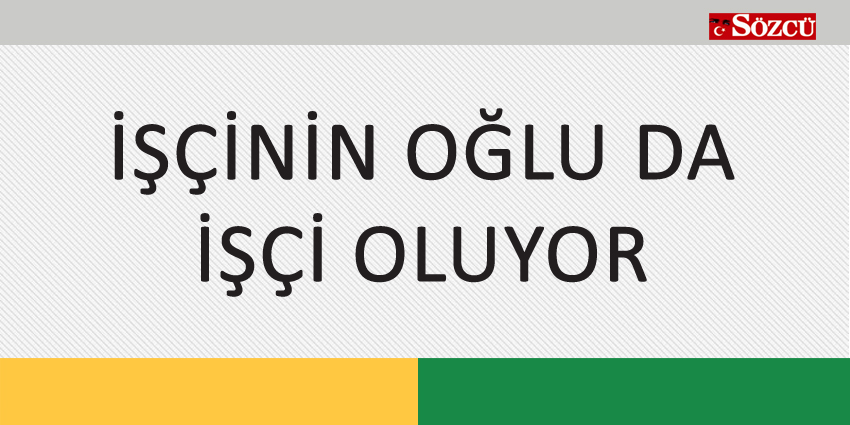 İŞÇİNİN OĞLU DA İŞÇİ OLUYOR