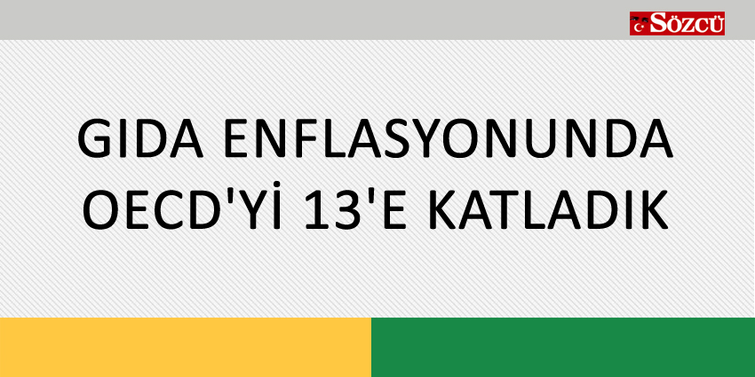 GIDA ENFLASYONUNDA OECD’Yİ 13’E KATLADIK
