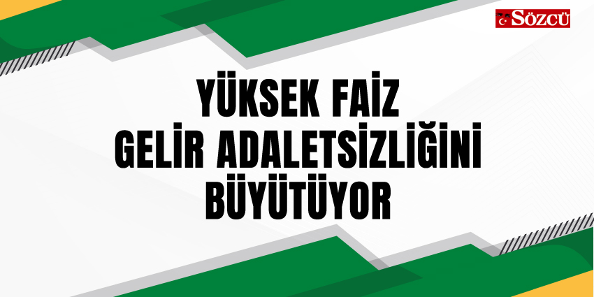 YÜKSEK FAİZ GELİR ADALETSİZLİĞİNİ BÜYÜTÜYOR