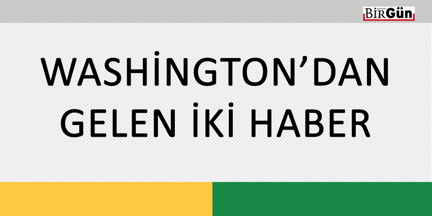 WASHİNGTON’DAN GELEN İKİ HABER