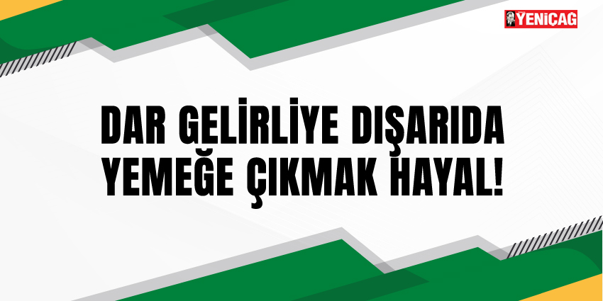 DAR GELİRLİYE DIŞARIDA YEMEĞE ÇIKMAK HAYAL!