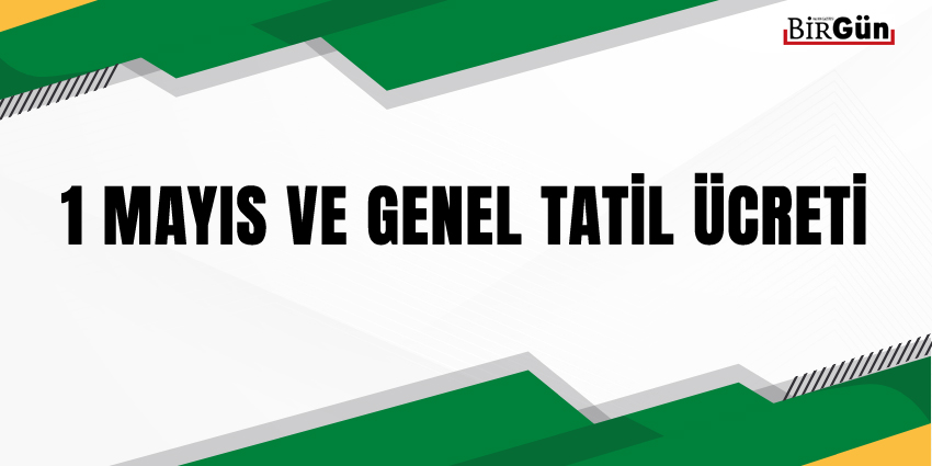 1 MAYIS VE GENEL TATİL ÜCRETİ