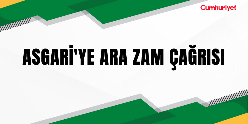 ASGARİ’YE ARA ZAM ÇAĞRISI