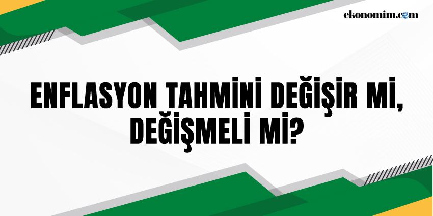 ENFLASYON TAHMİNİ DEĞİŞİR Mİ, DEĞİŞMELİ Mİ?