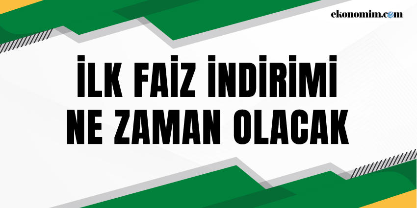 İLK FAİZ İNDİRİMİ NE ZAMAN OLACAK