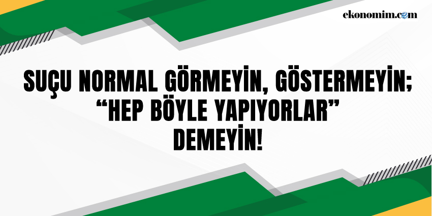 SUÇU NORMAL GÖRMEYİN, GÖSTERMEYİN; “HEP BÖYLE YAPIYORLAR” DEMEYİN!