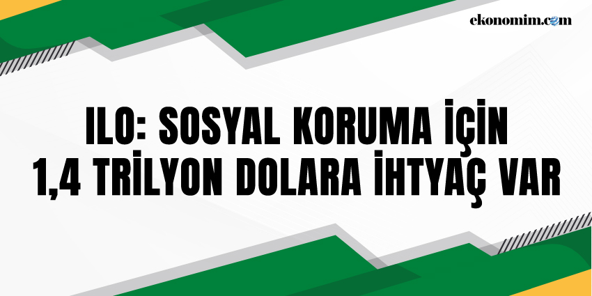 ILO: SOSYAL KORUMA İÇİN 1,4 TRİLYON DOLARA İHTYAÇ VAR