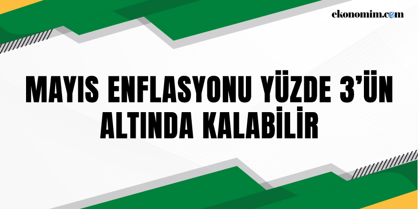 MAYIS ENFLASYONU YÜZDE 3’ÜN ALTINDA KALABİLİR