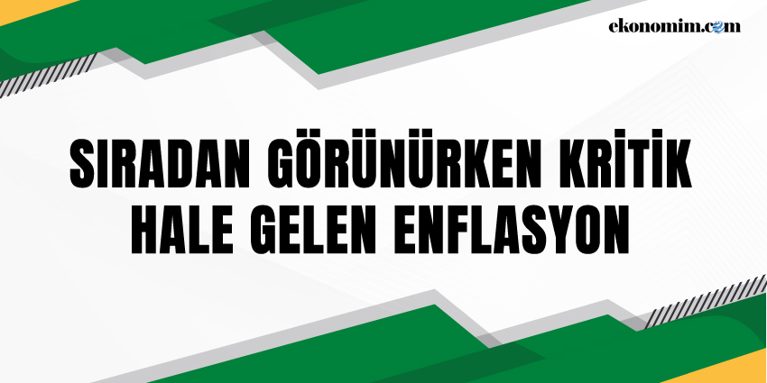 SIRADAN GÖRÜNÜRKEN KRİTİK HALE GELEN ENFLASYON
