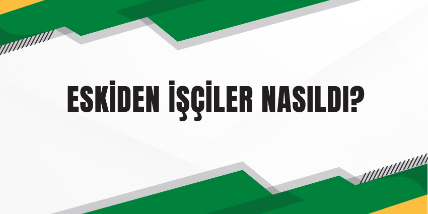 ESKİDEN İŞÇİLER NASILDI?
