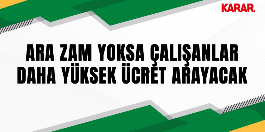 ARA ZAM YOKSA ÇALIŞANLAR DAHA YÜKSEK ÜCRET ARAYACAK