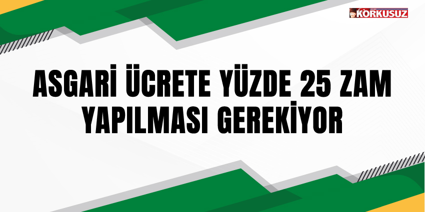ASGARİ ÜCRETE YÜZDE 25 ZAM YAPILMASI GEREKİYOR
