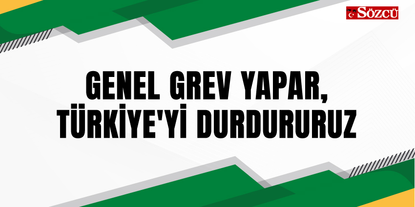 GENEL GREV YAPAR, TÜRKİYE’Yİ DURDURURUZ