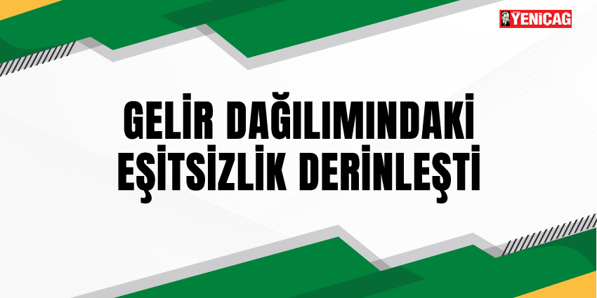 GELİR DAĞILIMINDAKİ EŞİTSİZLİK DERİNLEŞTİ