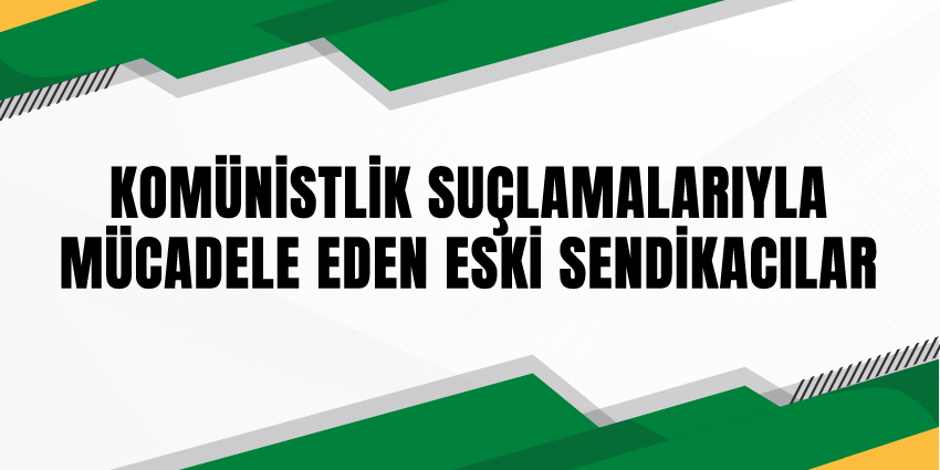 KOMÜNİSTLİK SUÇLAMALARIYLA MÜCADELE EDEN ESKİ SENDİKACILAR