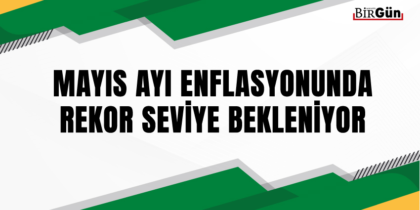MAYIS AYI ENFLASYONUNDA REKOR SEVİYE BEKLENİYOR