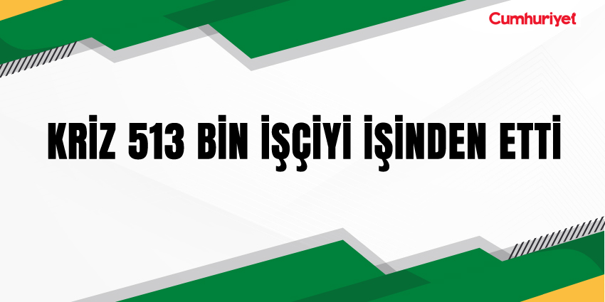 KRİZ 513 BİN İŞÇİYİ İŞİNDEN ETTİ