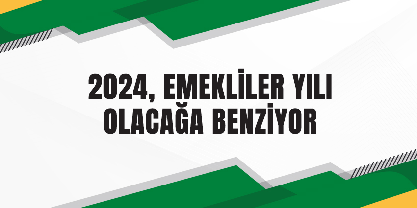 2024, EMEKLİLER YILI OLACAĞA BENZİYOR