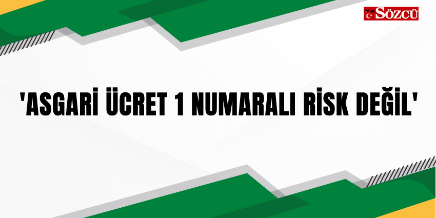 ‘ASGARİ ÜCRET 1 NUMARALI RİSK DEĞİL’