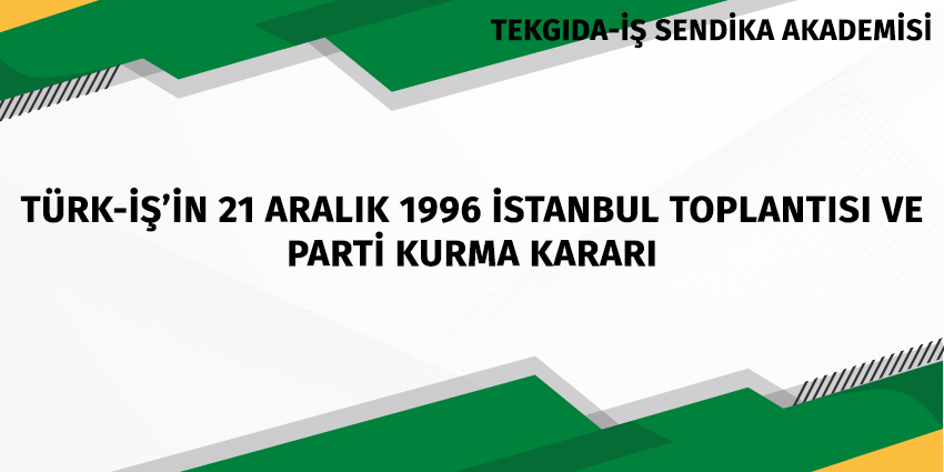 TÜRK-İŞ’İN 21 ARALIK 1996 İSTANBUL TOPLANTISI VE PARTİ KURMA KARARI