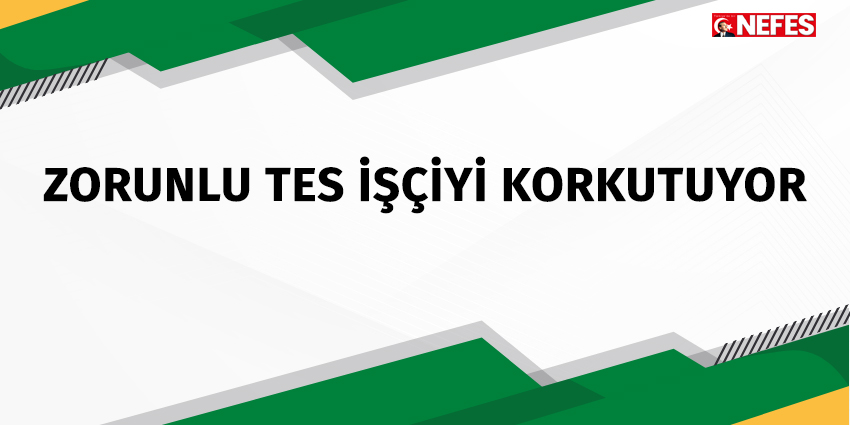 ZORUNLU TES İŞÇİYİ KORKUTUYOR