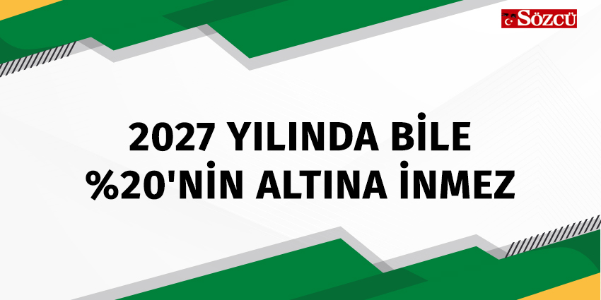 2027 YILINDA BİLE YÜZDE 20’NİN ALTINA İNMEZ