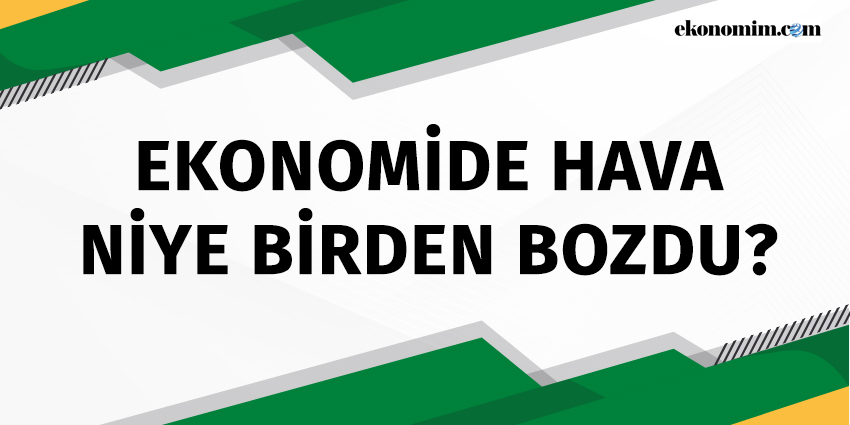 EKONOMİDE HAVA NİYE BİRDEN BOZDU?