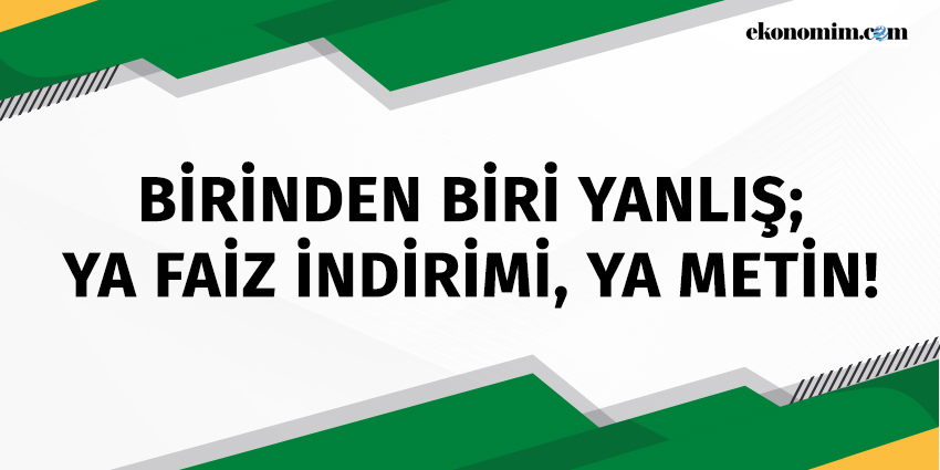 BİRİNDEN BİRİ YANLIŞ; YA FAİZ İNDİRİMİ, YA METİN!