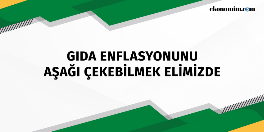 GIDA ENFLASYONUNU AŞAĞI ÇEKEBİLMEK ELİMİZDE