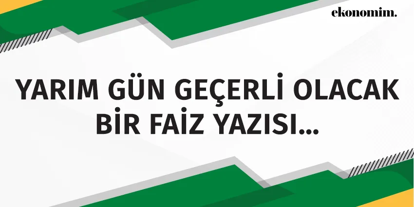 YARIM GÜN GEÇERLİ OLACAK BİR FAİZ YAZISI…