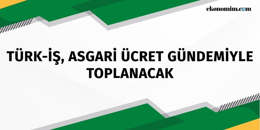 TÜRK-İŞ, ASGARİ ÜCRET GÜNDEMİYLE TOPLANACAK