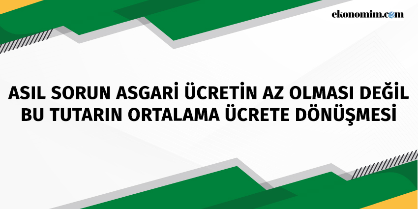 ASIL SORUN ASGARİ ÜCRETİN AZ OLMASI DEĞİL BU TUTARIN ORTALAMA ÜCRETE DÖNÜŞMESİ