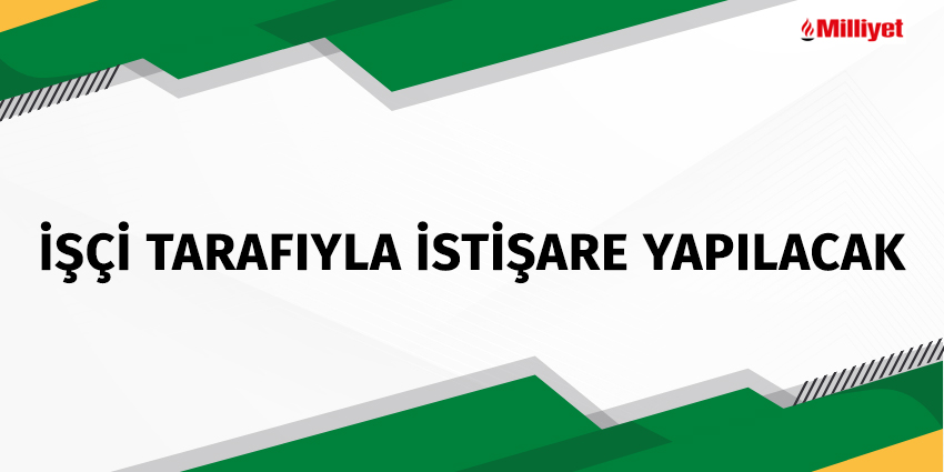 İŞÇİ TARAFIYLA İSTİŞARE YAPILACAK