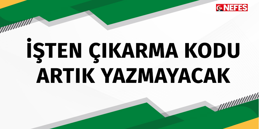 İŞTEN ÇIKARMA KODU ARTIK YAZMAYACAK