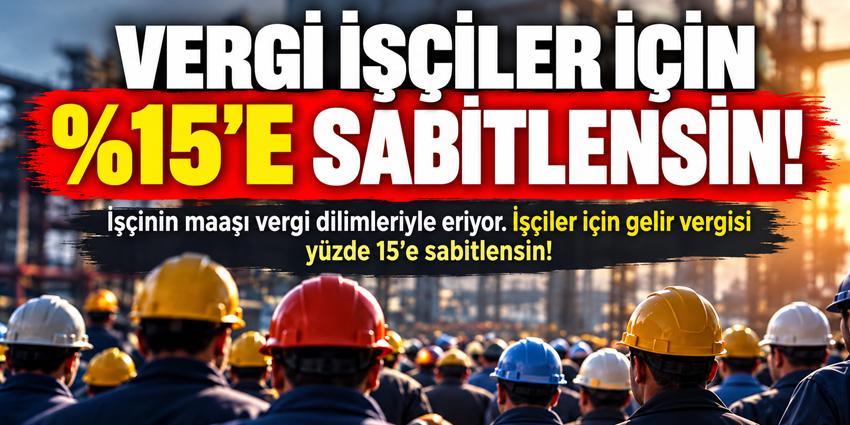 İŞÇİLERİN GELİR VERGİSİ YÜZDE 15’E SABİTLENMELİ!